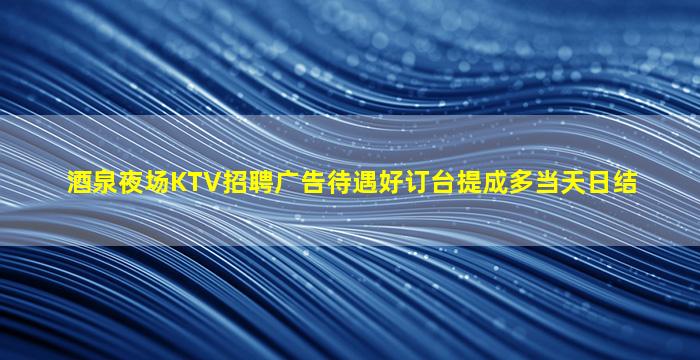 酒泉夜场KTV招聘广告待遇好订台提成多当天日结